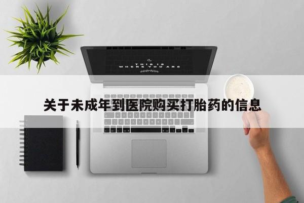 卖打胎药的联系方式或微信关于未成年到医院购买打胎药的信息