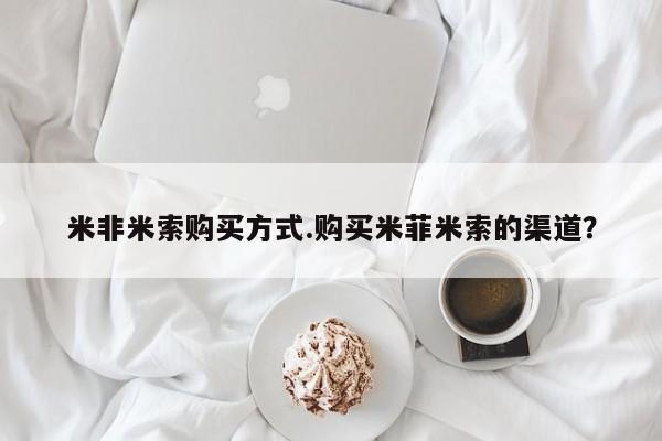 卖打胎药的联系方式或微信米非米索购买方式.购买米菲米索的渠道？