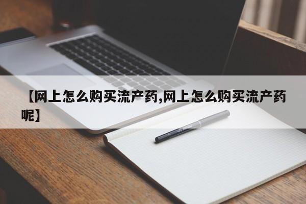 卖打胎药的联系方式或微信【网上怎么购买流产药,网上怎么购买流产药呢】