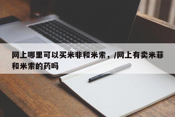卖打胎药的联系方式或微信网上哪里可以买米非和米索，/网上有卖米菲和米索的药吗