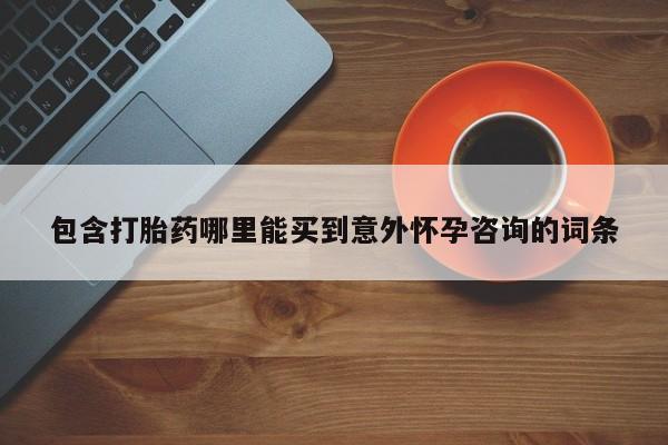 卖打胎药的联系方式或微信包含打胎药哪里能买到意外怀孕咨询的词条
