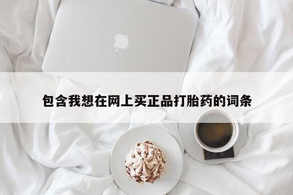卖打胎药的联系方式或微信包含我想在网上买正品打胎药的词条