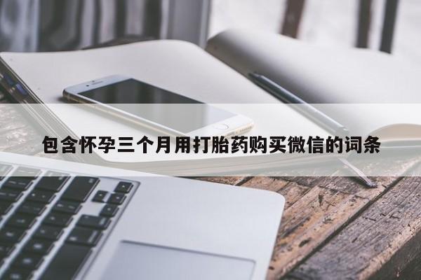 卖打胎药的联系方式或微信包含怀孕三个月用打胎药购买微信的词条