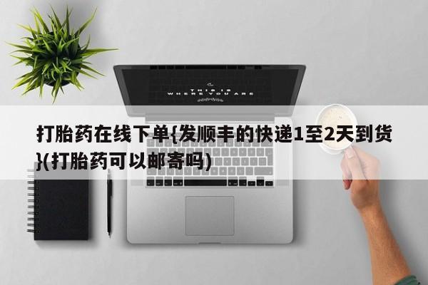 卖打胎药的联系方式或微信打胎药在线下单{发顺丰的快递1至2天到货}(打胎药可以邮寄吗)