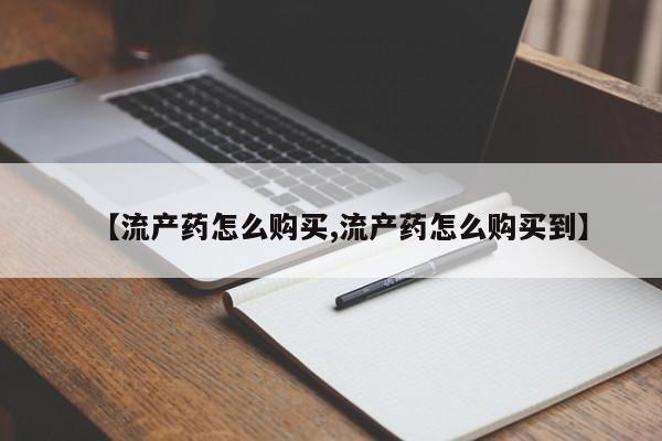 卖打胎药的联系方式或微信【流产药怎么购买,流产药怎么购买到】