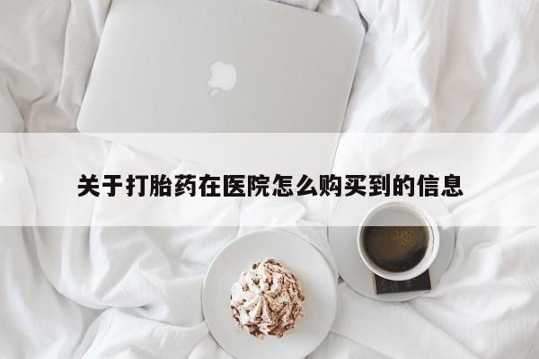 卖打胎药的联系方式或微信关于打胎药在医院怎么购买到的信息