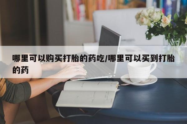 卖打胎药的联系方式或微信哪里可以购买打胎的药吃/哪里可以买到打胎的药