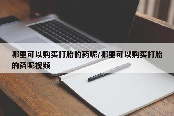 卖打胎药的联系方式或微信哪里可以购买打胎的药呢/哪里可以购买打胎的药呢视频