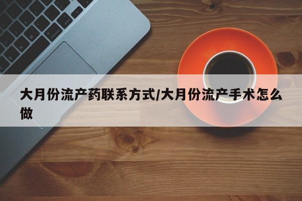卖打胎药的联系方式或微信大月份流产药联系方式/大月份流产手术怎么做