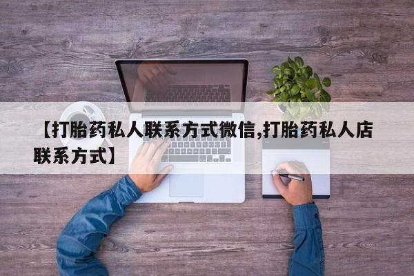 卖打胎药的联系方式或微信【打胎药私人联系方式微信,打胎药私人店 联系方式】