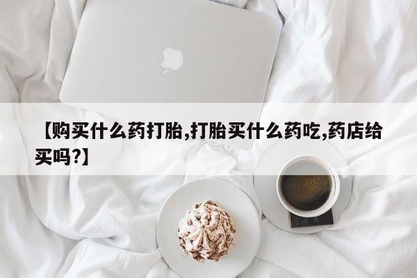 卖打胎药的联系方式或微信【购买什么药打胎,打胎买什么药吃,药店给买吗?】