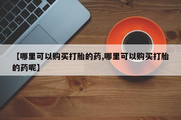 卖打胎药的联系方式或微信【哪里可以购买打胎的药,哪里可以购买打胎的药呢】