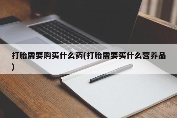 卖打胎药的联系方式或微信打胎需要购买什么药(打胎需要买什么营养品)