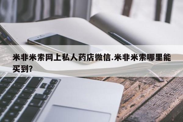 卖打胎药的联系方式或微信米非米索网上私人药店微信.米非米索哪里能买到？