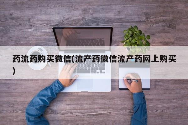 卖打胎药的联系方式或微信药流药购买微信(流产药微信流产药网上购买)