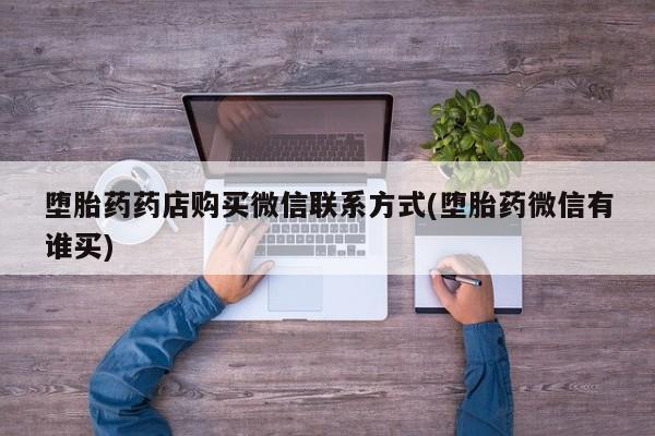 卖打胎药的联系方式或微信堕胎药药店购买微信联系方式(堕胎药微信有谁买)
