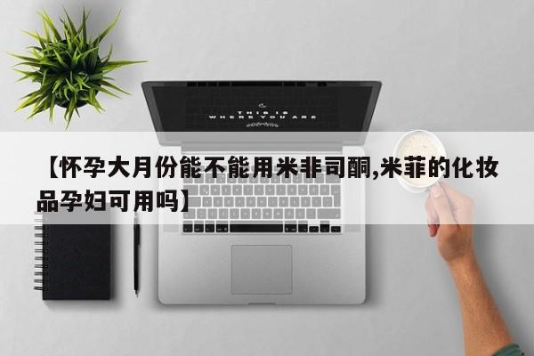 卖打胎药的联系方式或微信【怀孕大月份能不能用米非司酮,米菲的化妆品孕妇可用吗】