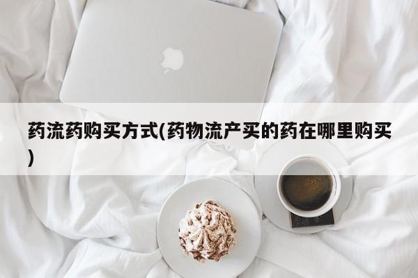 卖打胎药的联系方式或微信药流药购买方式(药物流产买的药在哪里购买)