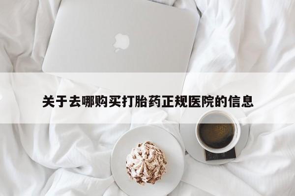 卖打胎药的联系方式或微信关于去哪购买打胎药正规医院的信息