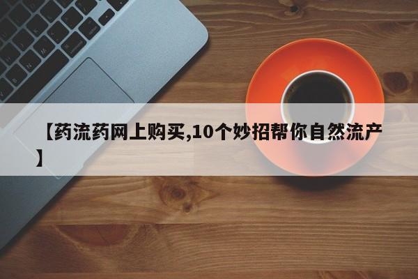 卖打胎药的联系方式或微信【药流药网上购买,10个妙招帮你自然流产】