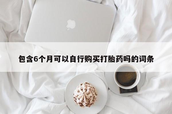 卖打胎药的联系方式或微信包含6个月可以自行购买打胎药吗的词条