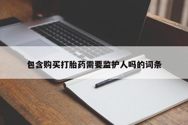 卖打胎药的联系方式或微信包含购买打胎药需要监护人吗的词条