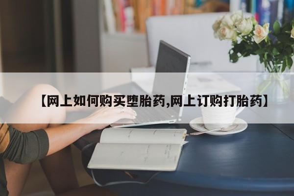 卖打胎药的联系方式或微信【网上如何购买堕胎药,网上订购打胎药】