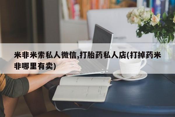 卖打胎药的联系方式或微信米非米索私人微信,打胎药私人店(打掉药米非哪里有卖)